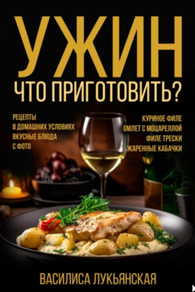 Ужин. Что приготовить? Рецепты в домашних условиях. Вкусные блюда с фото [Василиса Лукьянская]
