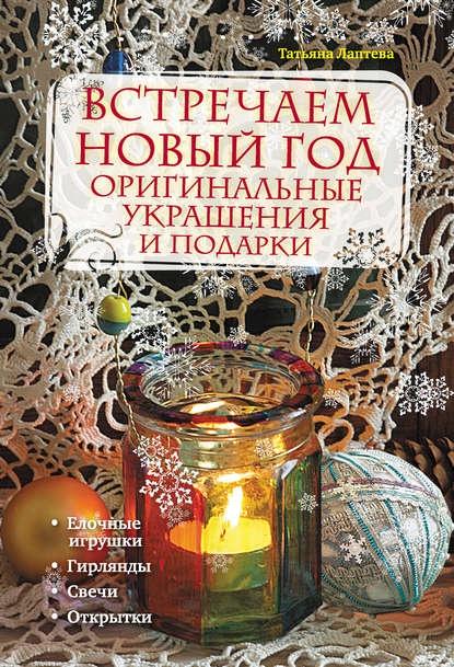 Встречаем Новый год. Оригинальные украшения и подарки [Татьяна Лаптева]