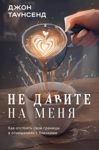 Не давите на меня. Как отстоять свои границы в отношениях с близкими [Джон Таунсенд]