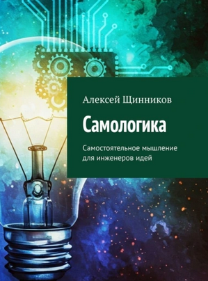 Самологика. Самостоятельное мышление для инженеров идей [Алексей Щинников]